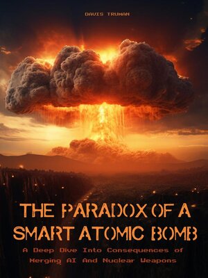 cover image of The Paradox of a Smart Atomic Bomb  a Deep Dive Into Consequences of Merging AI and Nuclear Weapons